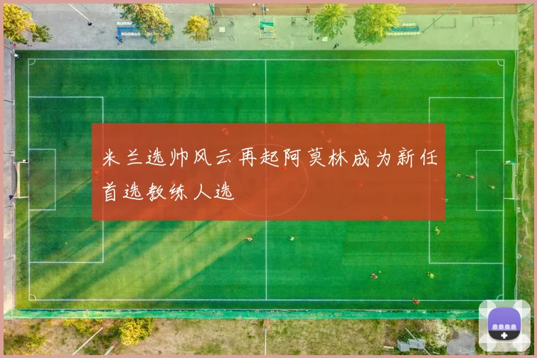 米兰选帅风云再起阿莫林成为新任首选教练人选