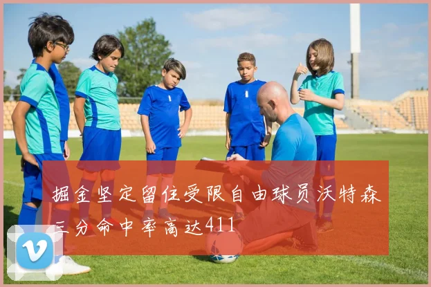 掘金坚定留住受限自由球员沃特森三分命中率高达411