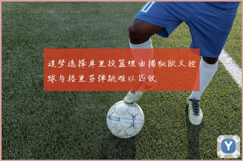 追梦选择库里投篮理由揭秘欧文控球与格里芬弹跳难以匹敌