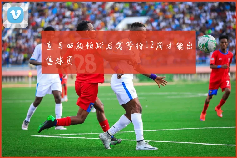 皇马回购帕斯后需等待12周才能出售球员