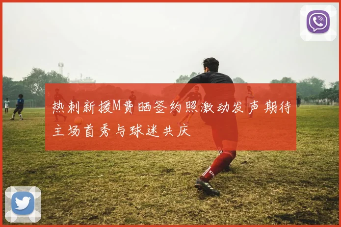 热刺新援M费晒签约照激动发声期待主场首秀与球迷共庆