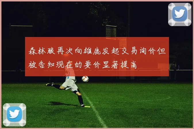 森林狼再次向雄鹿发起交易询价但被告知现在的要价显著提高