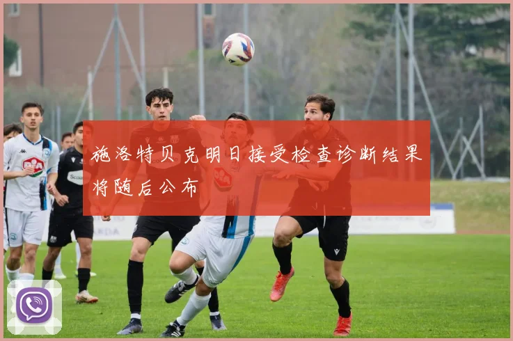 施洛特贝克明日接受检查诊断结果将随后公布