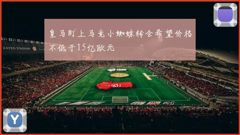 皇马盯上马竞小蜘蛛转会希望价格不低于15亿欧元