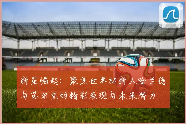 新星崛起：聚焦世界杯新人哈兰德与苏尔克的精彩表现与未来潜力