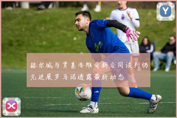 赫尔城与贾基洛维奇新合同谈判仍无进展罗马诺透露最新动态