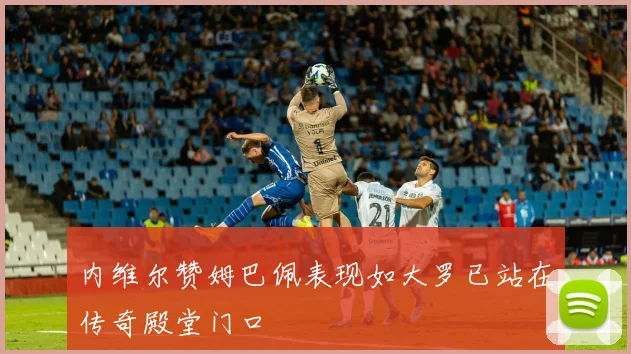 内维尔赞姆巴佩表现如大罗已站在传奇殿堂门口