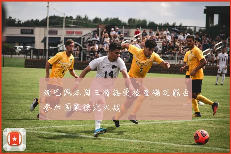 姆巴佩本周三将接受检查确定能否参加国家德比大战