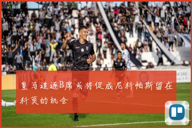 皇马追逐B席或将促成尼科帕斯留在科莫的机会