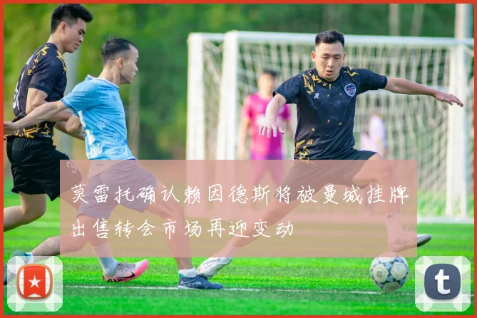 莫雷托确认赖因德斯将被曼城挂牌出售转会市场再迎变动