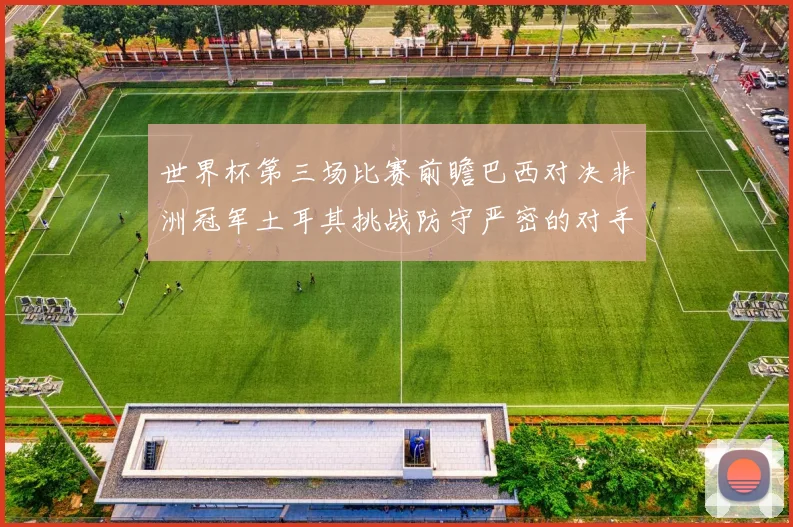 世界杯第三场比赛前瞻巴西对决非洲冠军土耳其挑战防守严密的对手